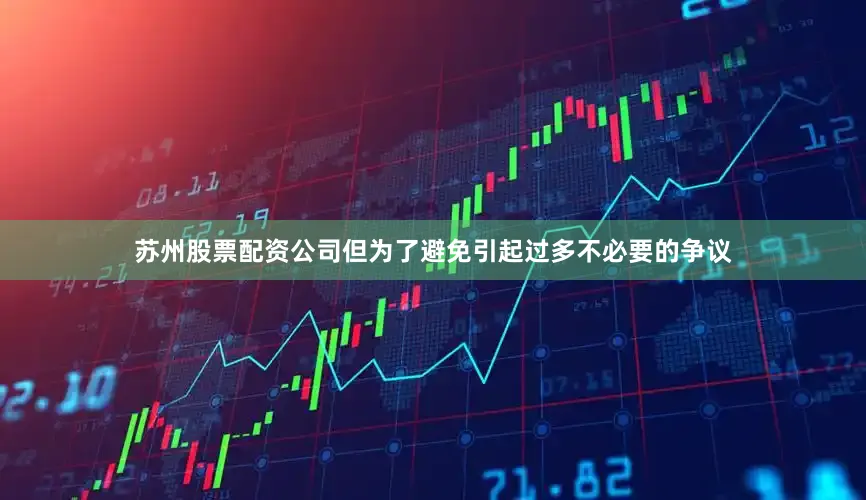 苏州股票配资公司但为了避免引起过多不必要的争议