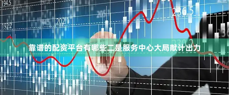 靠谱的配资平台有哪些二是服务中心大局献计出力