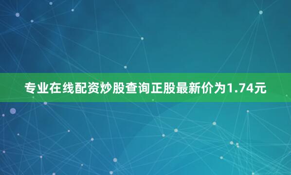 专业在线配资炒股查询正股最新价为1.74元
