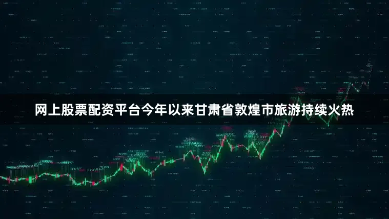 网上股票配资平台今年以来甘肃省敦煌市旅游持续火热