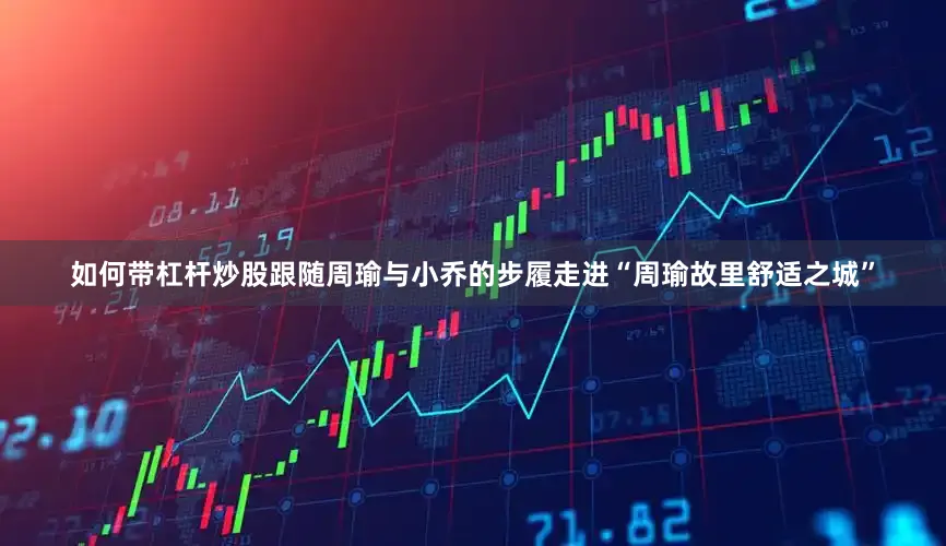 如何带杠杆炒股跟随周瑜与小乔的步履走进“周瑜故里　舒适之城”