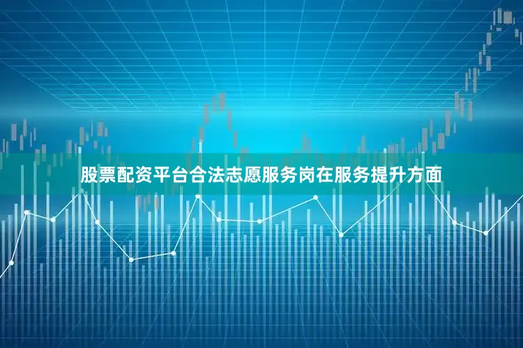 股票配资平台合法志愿服务岗在服务提升方面