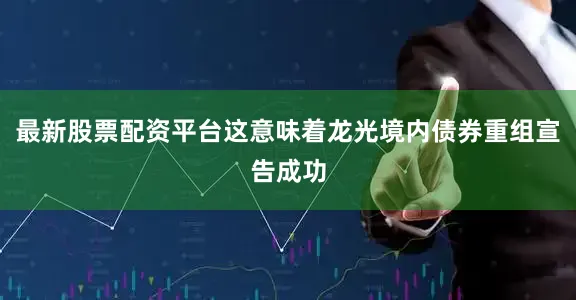 最新股票配资平台这意味着龙光境内债券重组宣告成功