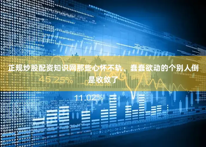 正规炒股配资知识网那些心怀不轨、蠢蠢欲动的个别人倒是收敛了