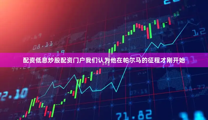 配资低息炒股配资门户我们认为他在帕尔马的征程才刚开始
