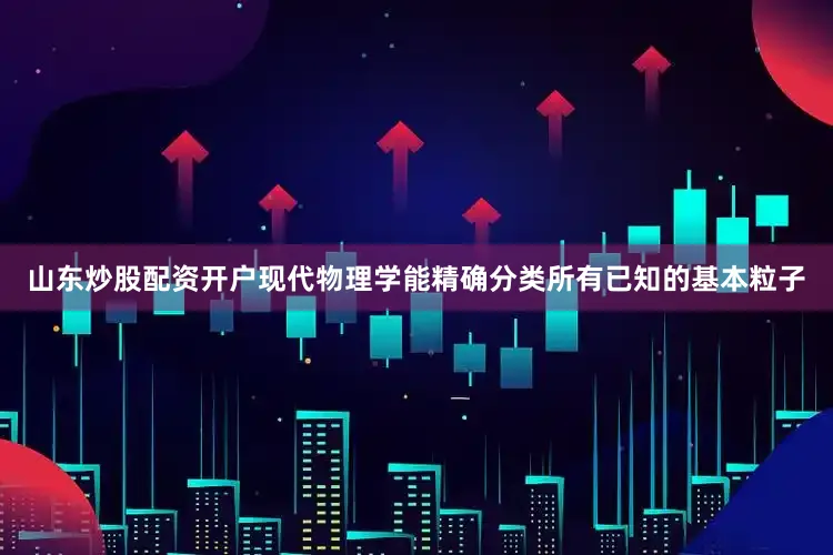 山东炒股配资开户现代物理学能精确分类所有已知的基本粒子