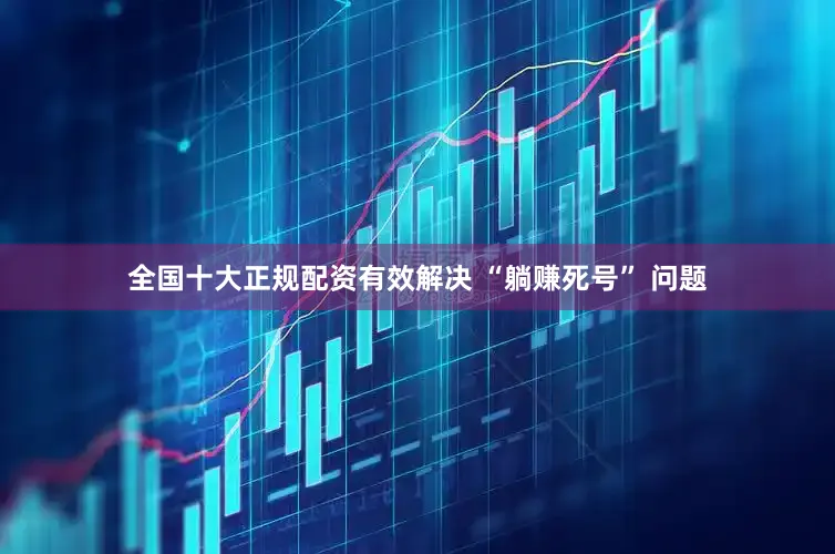 全国十大正规配资有效解决 “躺赚死号” 问题