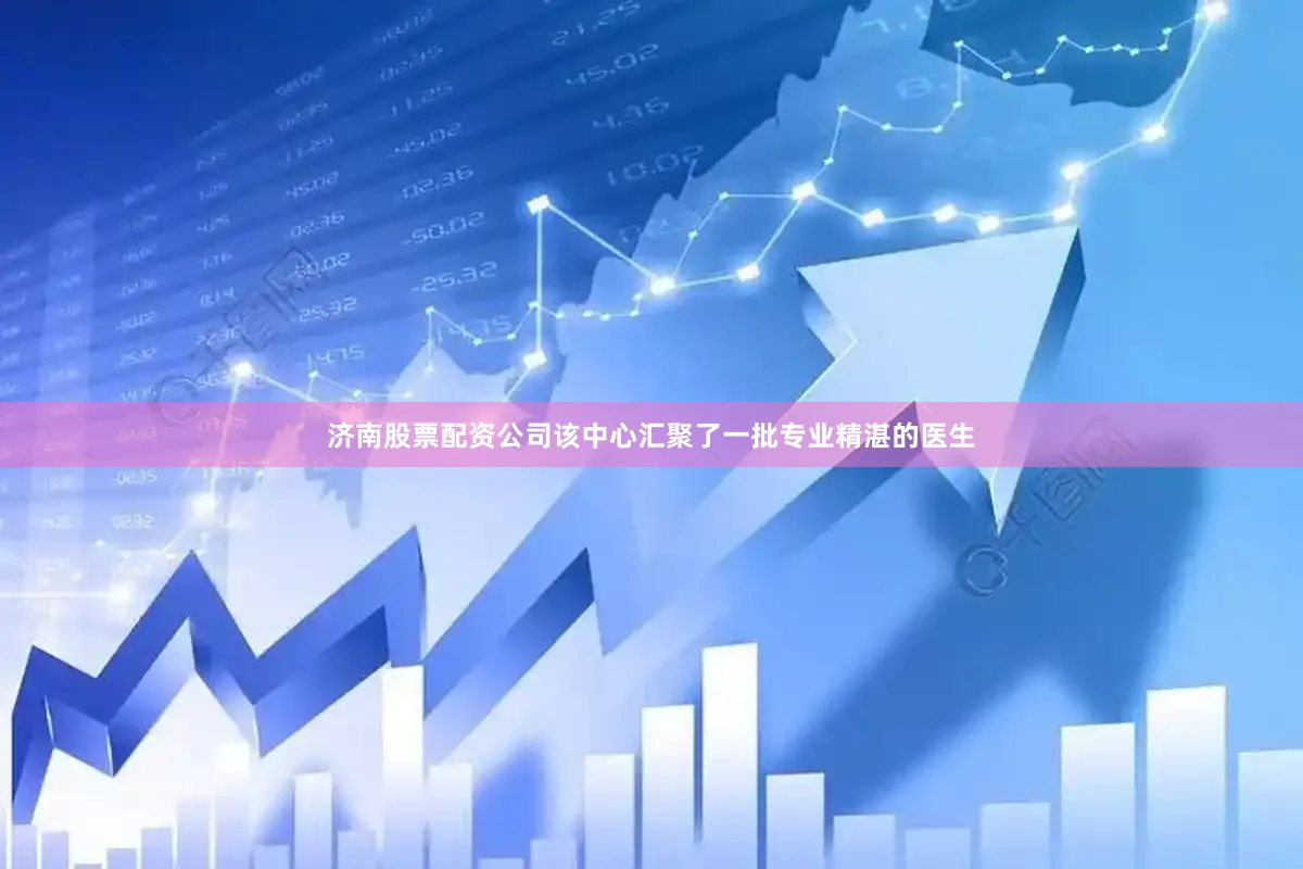 济南股票配资公司该中心汇聚了一批专业精湛的医生