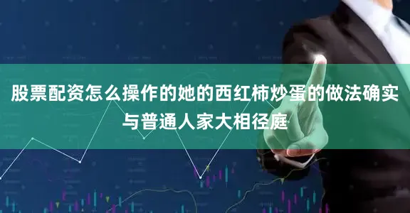 股票配资怎么操作的她的西红柿炒蛋的做法确实与普通人家大相径庭