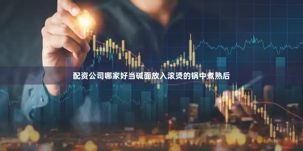 配资公司哪家好当碱面放入滚烫的锅中煮熟后