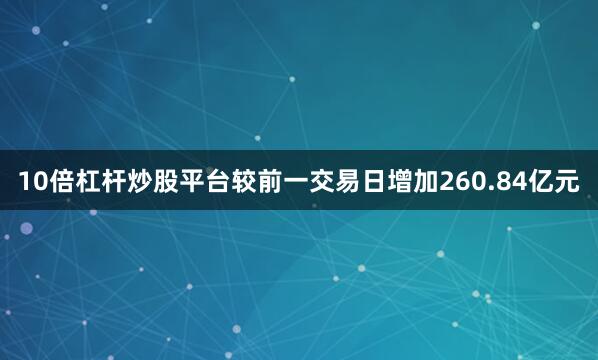 10倍杠杆炒股平台较前一交易日增加260.84亿元