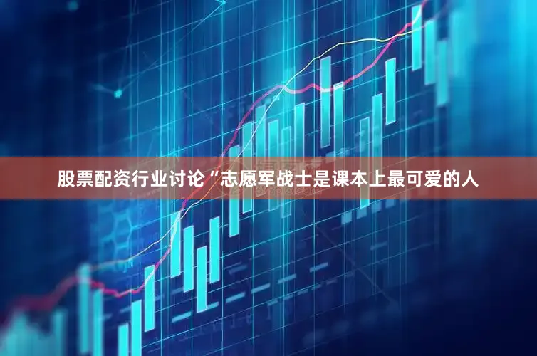 股票配资行业讨论“志愿军战士是课本上最可爱的人