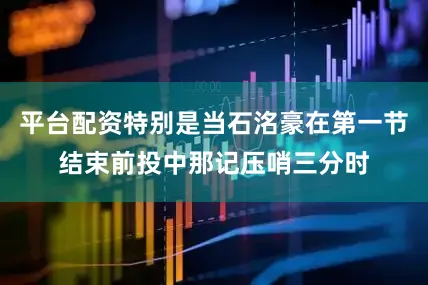 平台配资特别是当石洺豪在第一节结束前投中那记压哨三分时