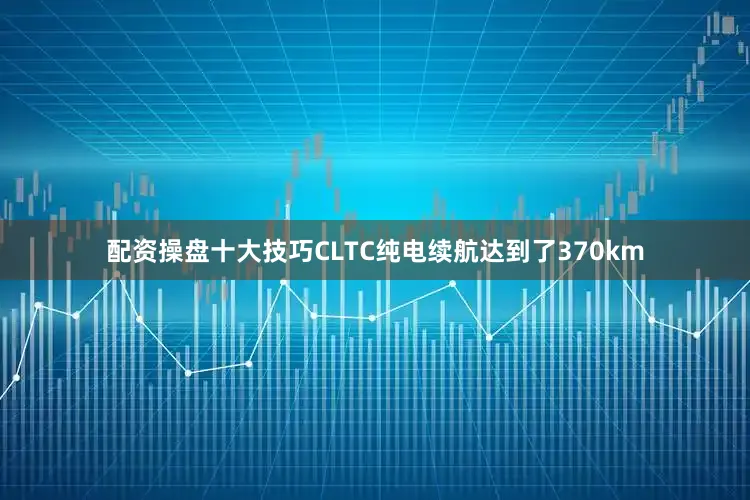 配资操盘十大技巧CLTC纯电续航达到了370km
