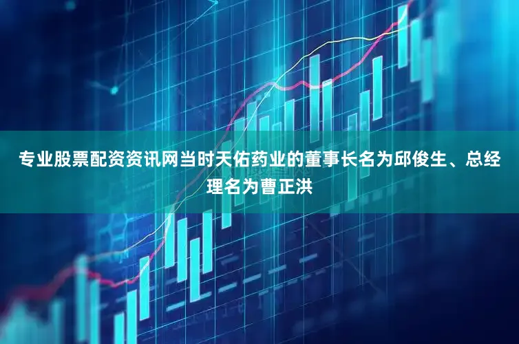 专业股票配资资讯网当时天佑药业的董事长名为邱俊生、总经理名为曹正洪