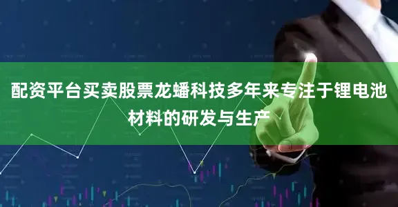 配资平台买卖股票龙蟠科技多年来专注于锂电池材料的研发与生产